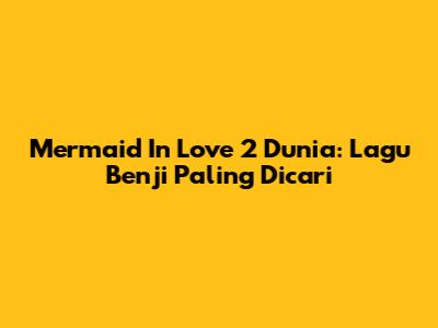 Mermaid In Love 2 Dunia: Lagu Benji Paling Dicari
