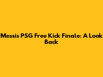 Messi's PSG Free Kick Finale: A Look Back