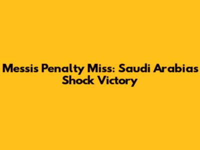 Messi's Penalty Miss: Saudi Arabia's Shock Victory