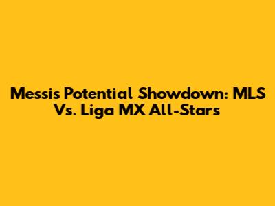Messi's Potential Showdown: MLS Vs. Liga MX All-Stars