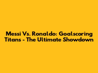 Messi Vs. Ronaldo: Goalscoring Titans - The Ultimate Showdown