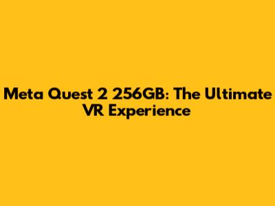 Meta Quest 2 256GB: The Ultimate VR Experience