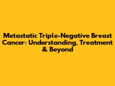 Metastatic Triple-Negative Breast Cancer: Understanding, Treatment & Beyond