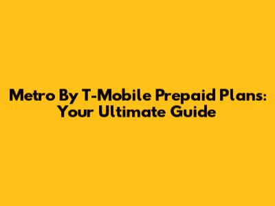 Metro By T-Mobile Prepaid Plans: Your Ultimate Guide
