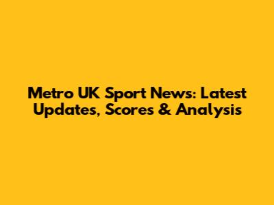 Metro UK Sport News: Latest Updates, Scores & Analysis