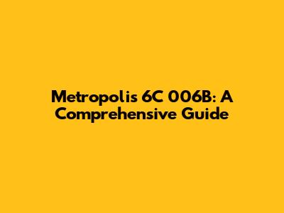 Metropolis 6C 006B: A Comprehensive Guide