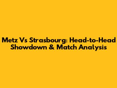 Metz Vs Strasbourg: Head-to-Head Showdown & Match Analysis
