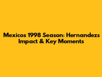 Mexico's 1998 Season: Hernandez's Impact & Key Moments