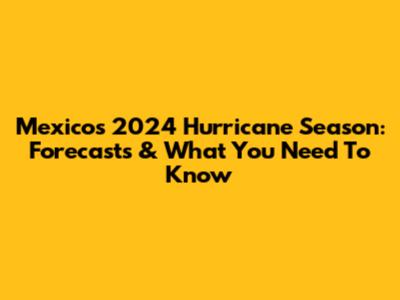 Mexico's 2024 Hurricane Season: Forecasts & What You Need To Know
