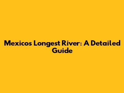 Mexico's Longest River: A Detailed Guide