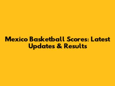 Mexico Basketball Scores: Latest Updates & Results