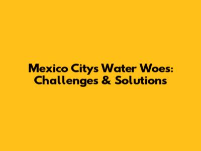 Mexico City's Water Woes: Challenges & Solutions