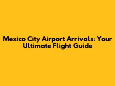 Mexico City Airport Arrivals: Your Ultimate Flight Guide