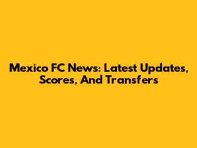Mexico FC News: Latest Updates, Scores, And Transfers