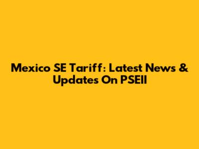 Mexico SE Tariff: Latest News & Updates On PSEII
