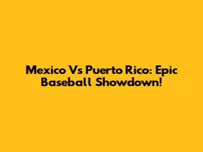 Mexico Vs Puerto Rico: Epic Baseball Showdown!