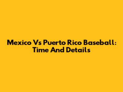 Mexico Vs Puerto Rico Baseball: Time And Details