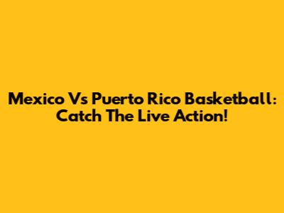 Mexico Vs Puerto Rico Basketball: Catch The Live Action!