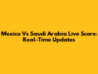 Mexico Vs Saudi Arabia Live Score: Real-Time Updates