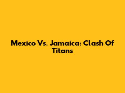 Mexico Vs. Jamaica: Clash Of Titans