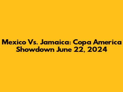 Mexico Vs. Jamaica: Copa America Showdown June 22, 2024