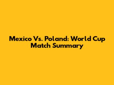 Mexico Vs. Poland: World Cup Match Summary