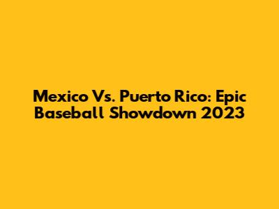 Mexico Vs. Puerto Rico: Epic Baseball Showdown 2023