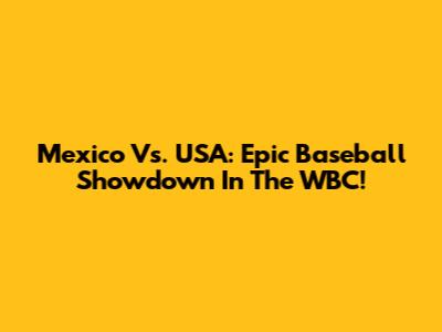 Mexico Vs. USA: Epic Baseball Showdown In The WBC!