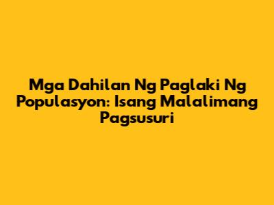 Mga Dahilan Ng Paglaki Ng Populasyon: Isang Malalimang Pagsusuri