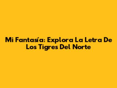 Mi Fantasía: Explora La Letra De Los Tigres Del Norte