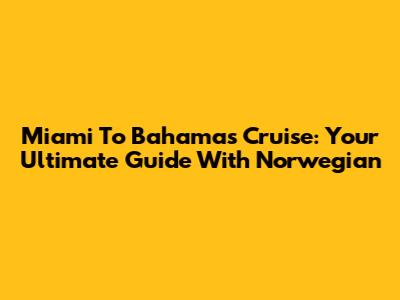 Miami To Bahamas Cruise: Your Ultimate Guide With Norwegian