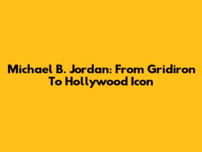 Michael B. Jordan: From Gridiron To Hollywood Icon