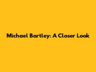 Michael Bartley: A Closer Look