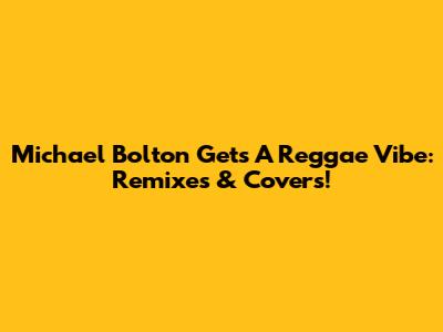 Michael Bolton Gets A Reggae Vibe: Remixes & Covers!