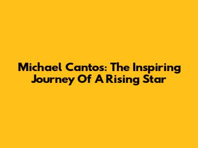 Michael Cantos: The Inspiring Journey Of A Rising Star