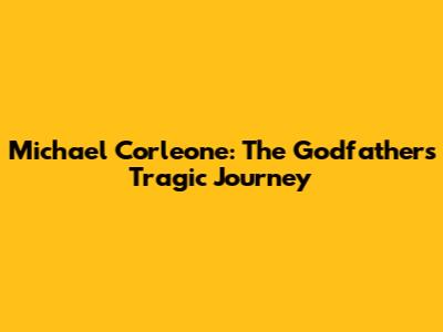 Michael Corleone: The Godfather's Tragic Journey