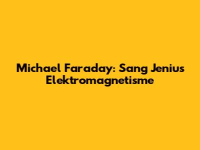 Michael Faraday: Sang Jenius Elektromagnetisme