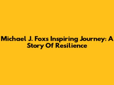 Michael J. Fox's Inspiring Journey: A Story Of Resilience