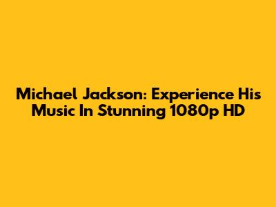 Michael Jackson: Experience His Music In Stunning 1080p HD