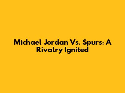 Michael Jordan Vs. Spurs: A Rivalry Ignited