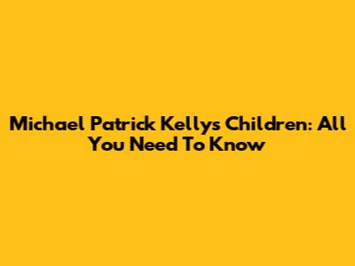 Michael Patrick Kelly's Children: All You Need To Know