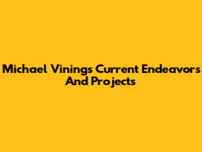 Michael Vining's Current Endeavors And Projects
