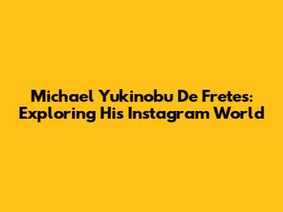 Michael Yukinobu De Fretes: Exploring His Instagram World