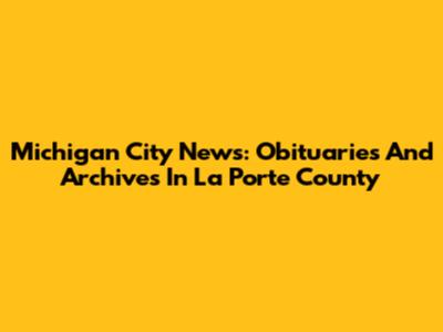 Michigan City News: Obituaries And Archives In La Porte County