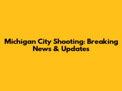 Michigan City Shooting: Breaking News & Updates