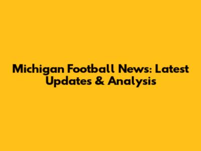 Michigan Football News: Latest Updates & Analysis