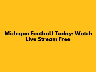 Michigan Football Today: Watch Live Stream Free