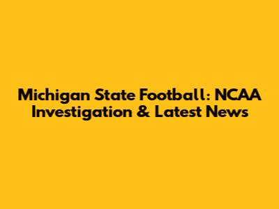 Michigan State Football: NCAA Investigation & Latest News