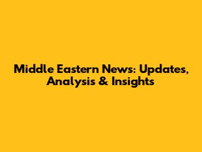 Middle Eastern News: Updates, Analysis & Insights