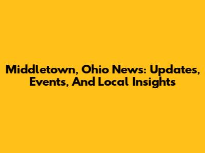 Middletown, Ohio News: Updates, Events, And Local Insights